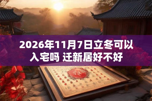 2026年11月7日立冬可以入宅吗 迁新居好不好