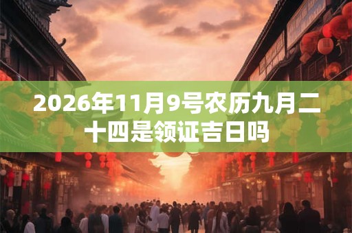 2026年11月9号农历九月二十四是领证吉日吗