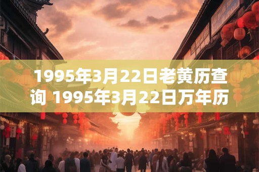 1995年3月22日老黄历查询 1995年3月22日万年历黄道吉日 1995年3月22日老黄历查询 1995年3月22日万年历黄道吉日