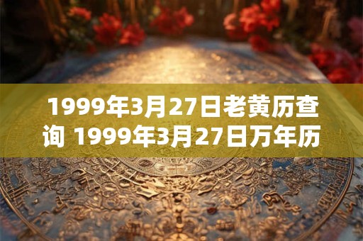 1999年3月27日老黄历查询 1999年3月27日万年历黄道吉日