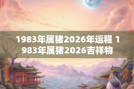 1983年属猪2026年运程 1983年属猪2026吉祥物 1983年属猪2026年运程 1983年属猪2026吉祥物