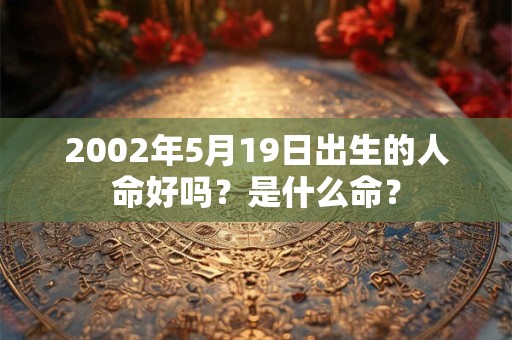 2002年5月19日出生的人命好吗?是什么命? 2002年5月19日出生的人命好吗?是什么命?