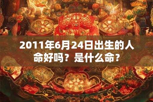 2011年6月24日出生的人命好吗？是什么命？
