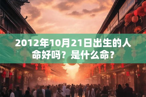 2012年10月21日出生的人命好吗?是什么命? 2012年10月21日出生的人命好吗?是什么命?