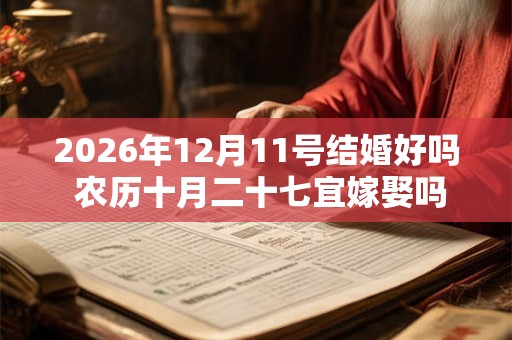 2026年12月11号结婚好吗 农历十月二十七宜嫁娶吗