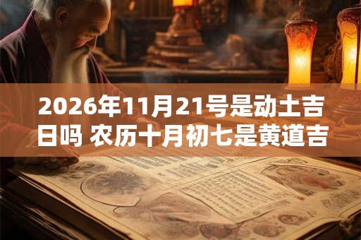 2026年11月21号是动土吉日吗 农历十月初七是黄道吉日吗