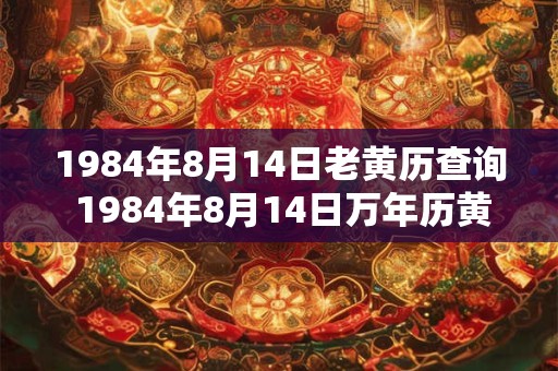 1984年8月14日老黄历查询 1984年8月14日万年历黄道吉日 1984年8月14日老黄历查询 1984年8月14日万年历黄道吉日