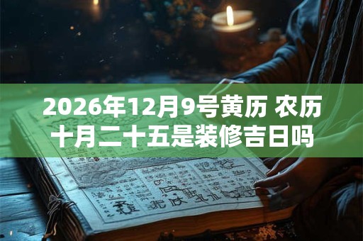 2026年12月9号黄历 农历十月二十五是装修吉日吗