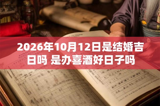 2026年10月12日是结婚吉日吗 是办喜酒好日子吗