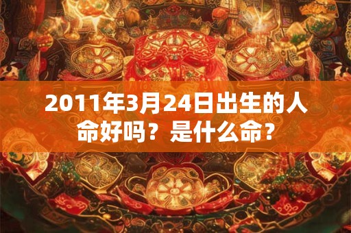 2011年3月24日出生的人命好吗?是什么命? 2011年3月24日出生的人命好吗?是什么命?
