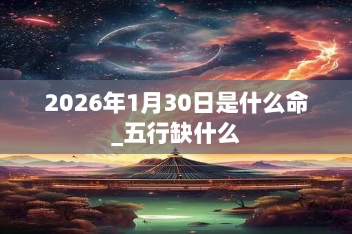 2026年1月30日是什么命_五行缺什么