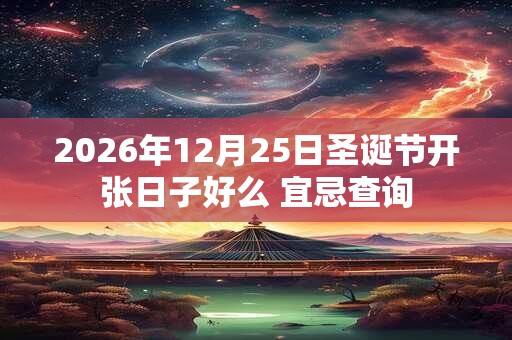 2026年12月25日圣诞节开张日子好么 宜忌查询