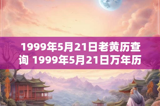1999年5月21日老黄历查询 1999年5月21日万年历黄道吉日