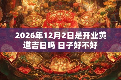 2026年12月2日是开业黄道吉日吗 日子好不好