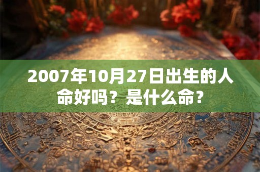 2007年10月27日出生的人命好吗？是什么命？