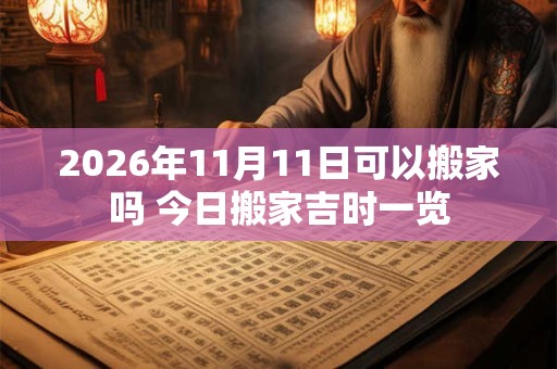 2026年11月11日可以搬家吗 今日搬家吉时一览