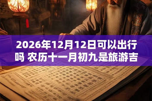 2026年12月12日可以出行吗 农历十一月初九是旅游吉日吗