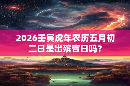 2026壬寅虎年农历五月初二日是出殡吉日吗？