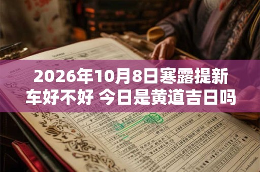 2026年10月8日寒露提新车好不好 今日是黄道吉日吗 2026年10月8日寒露提新车好不好 今日是黄道吉日吗