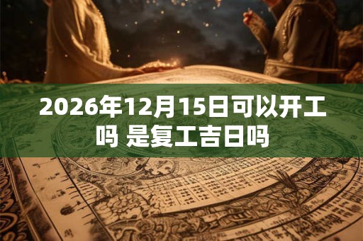 2026年12月15日可以开工吗 是复工吉日吗