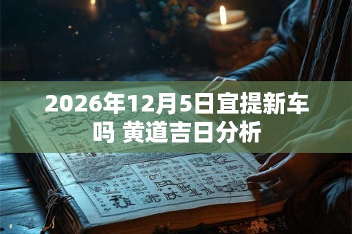 2026年12月5日宜提新车吗 黄道吉日分析 2026年12月5日宜提新车吗 黄道吉日分析