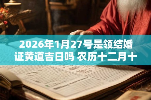 2026年1月27号是领结婚证黄道吉日吗 农历十二月十五日子好吗
