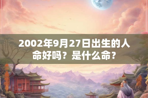 2002年9月27日出生的人命好吗？是什么命？