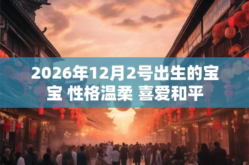 2026年12月2号出生的宝宝 性格温柔 喜爱和平