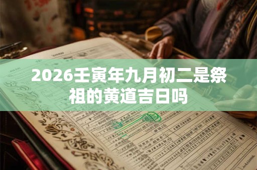 2026壬寅年九月初二是祭祖的黄道吉日吗 2026壬寅年九月初二是祭祖的黄道吉日吗
