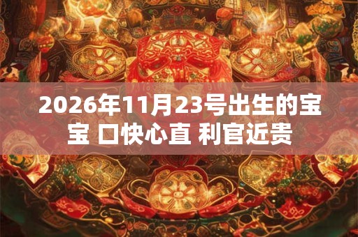 2026年11月23号出生的宝宝 口快心直 利官近贵