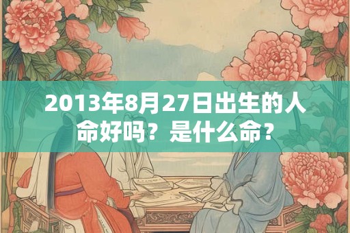 2013年8月27日出生的人命好吗?是什么命? 2013年8月27日出生的人命好吗?是什么命?