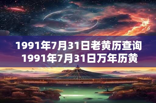 1991年7月31日老黄历查询 1991年7月31日万年历黄道吉日 1991年7月31日老黄历查询 1991年7月31日万年历黄道吉日