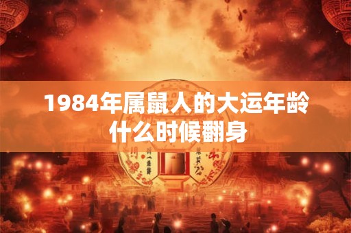 1984年属鼠人的大运年龄 什么时候翻身 1984年属鼠人的大运年龄 什么时候翻身