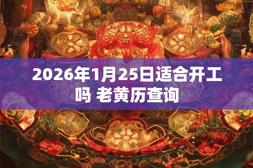 2026年1月25日适合开工吗 老黄历查询 2026年1月25日适合开工吗 老黄历查询
