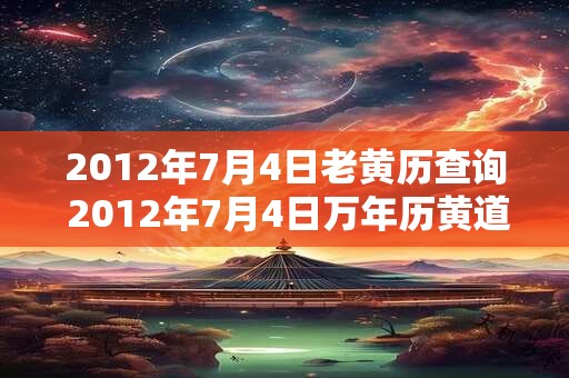 2012年7月4日老黄历查询 2012年7月4日万年历黄道吉日 2012年7月4日老黄历查询 2012年7月4日万年历黄道吉日