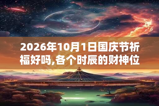 2026年10月1日国庆节祈福好吗,各个时辰的财神位在哪? 2026年10月1日国庆节祈福好吗,各个时辰的财神位在哪?