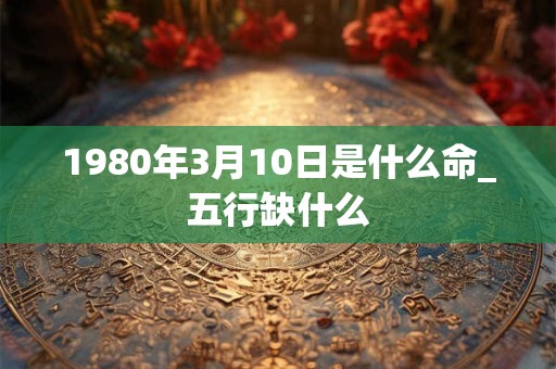1980年3月10日是什么命_五行缺什么