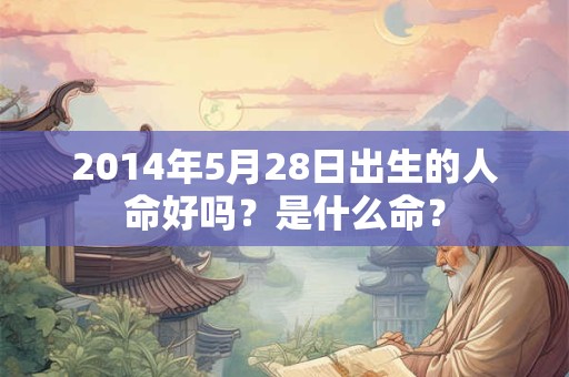 2014年5月28日出生的人命好吗？是什么命？