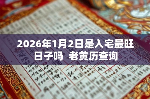 2026年1月2日是入宅最旺日子吗 老黄历查询 2026年1月2日是入宅最旺日子吗 老黄历查询