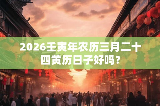 2026壬寅年农历三月二十四黄历日子好吗? 2026壬寅年农历三月二十四黄历日子好吗?