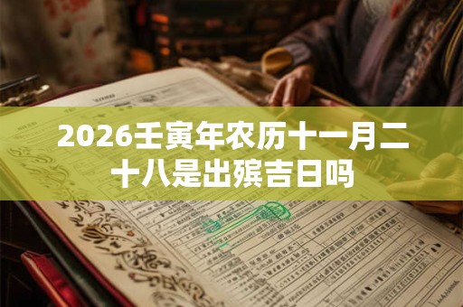 2026壬寅年农历十一月二十八是出殡吉日吗