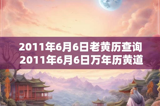 2011年6月6日老黄历查询 2011年6月6日万年历黄道吉日
