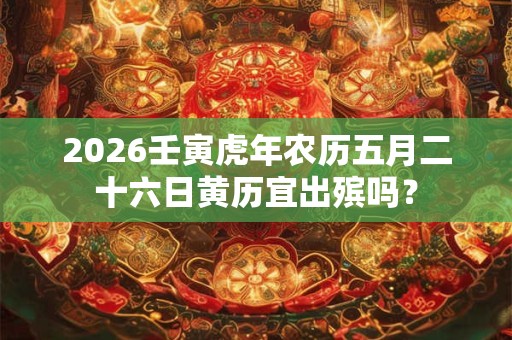 2026壬寅虎年农历五月二十六日黄历宜出殡吗？
