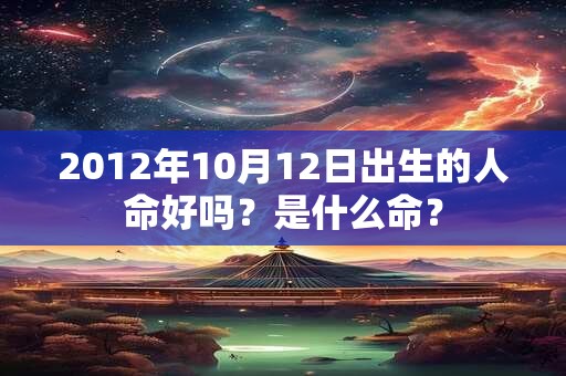 2012年10月12日出生的人命好吗?是什么命? 2012年10月12日出生的人命好吗?是什么命?