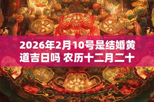 2026年2月10号是结婚黄道吉日吗 农历十二月二十九宜嫁娶吗 2026年2月10号是结婚黄道吉日吗 农历十二月二十九宜嫁娶吗