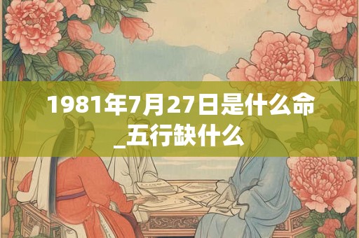 1981年7月27日是什么命_五行缺什么