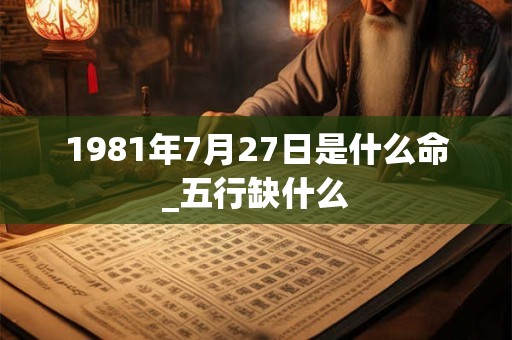 1981年7月27日是什么命_五行缺什么