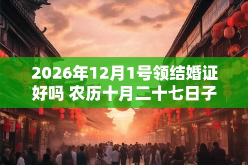 2026年12月1号领结婚证好吗 农历十月二十七日子好吗 2026年12月1号领结婚证好吗 农历十月二十七日子好吗