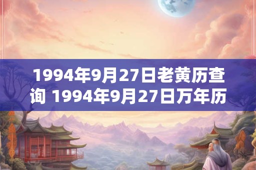 1994年9月27日老黄历查询 1994年9月27日万年历黄道吉日 1994年9月27日老黄历查询 1994年9月27日万年历黄道吉日