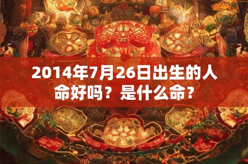 2014年7月26日出生的人命好吗?是什么命? 2014年7月26日出生的人命好吗?是什么命?